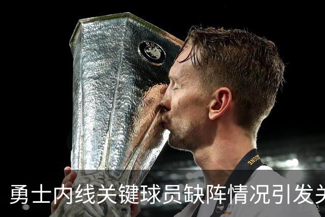 勇士内线关键球员缺阵情况引发关注