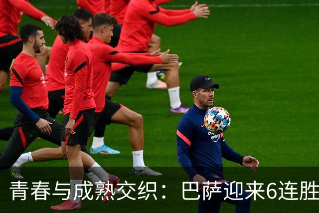 青春与成熟交织：巴萨迎来6连胜，火力全开争冠在望